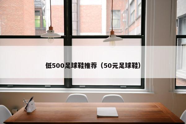 低500足球鞋推荐（50元足球鞋）