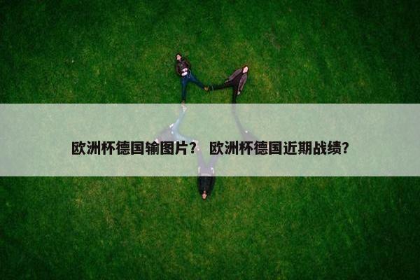 欧洲杯德国输图片？ 欧洲杯德国近期战绩？