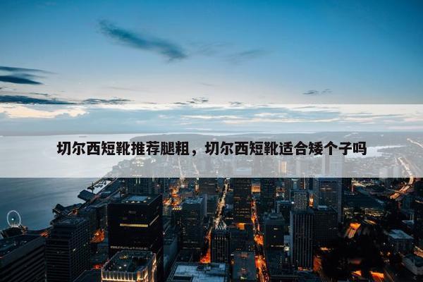 切尔西短靴推荐腿粗，切尔西短靴适合矮个子吗