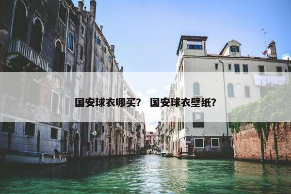 国安球衣哪买？ 国安球衣壁纸？