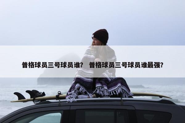 普格球员三号球员谁？ 普格球员三号球员谁最强？