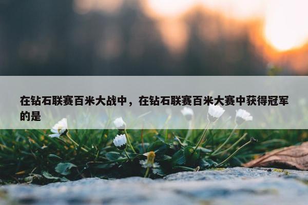 在钻石联赛百米大战中，在钻石联赛百米大赛中获得冠军的是