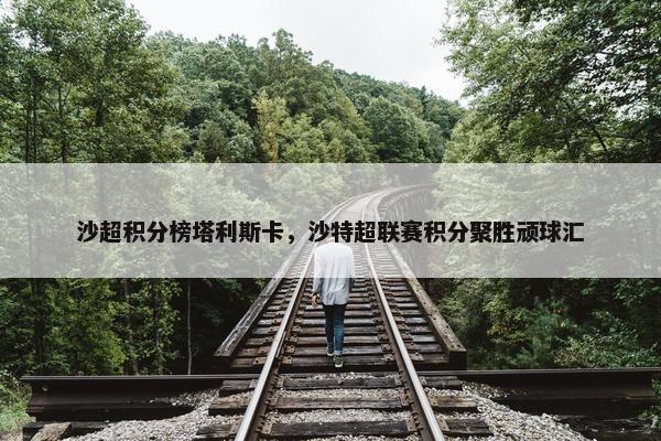 沙超积分榜塔利斯卡，沙特超联赛积分聚胜顽球汇