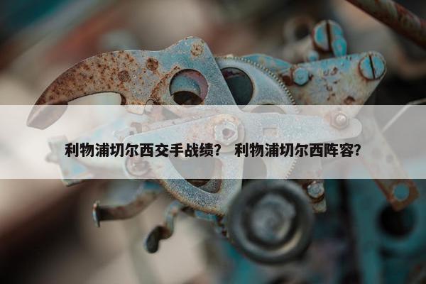 利物浦切尔西交手战绩？ 利物浦切尔西阵容？
