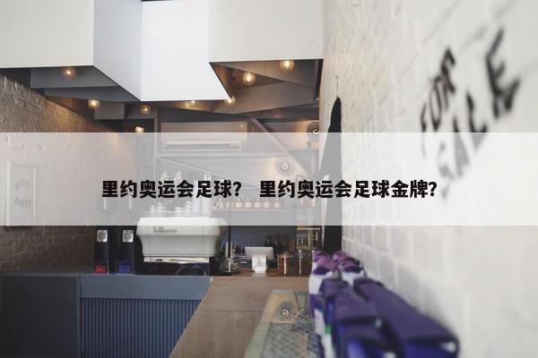 里约奥运会足球？ 里约奥运会足球金牌？
