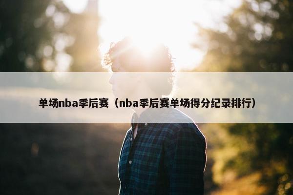 单场nba季后赛（nba季后赛单场得分纪录排行）