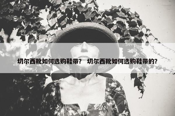 切尔西靴如何选购鞋带？ 切尔西靴如何选购鞋带的？
