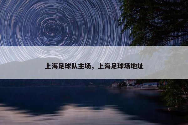 上海足球队主场，上海足球场地址