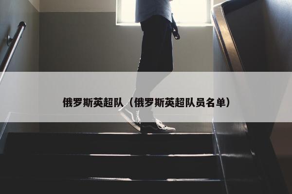 俄罗斯英超队（俄罗斯英超队员名单）