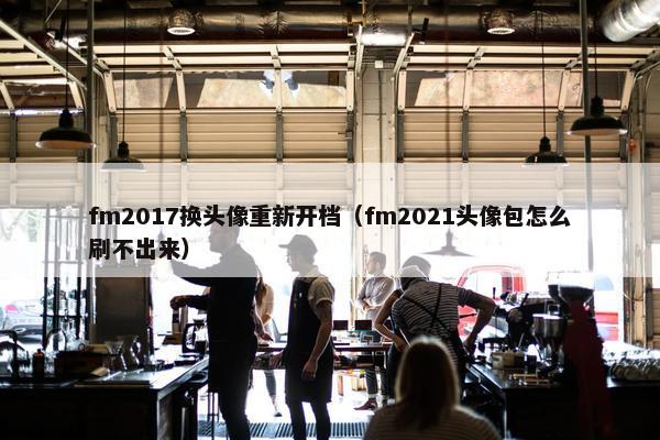 fm2017换头像重新开档（fm2021头像包怎么刷不出来）