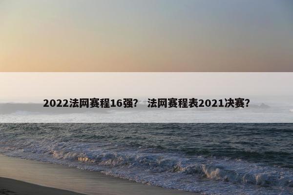 2022法网赛程16强？ 法网赛程表2021决赛？
