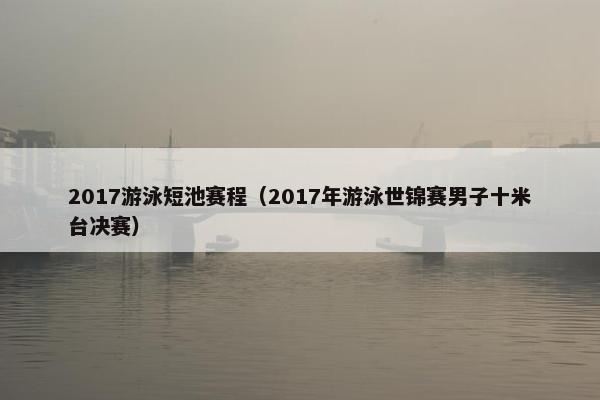 2017游泳短池赛程（2017年游泳世锦赛男子十米台决赛）