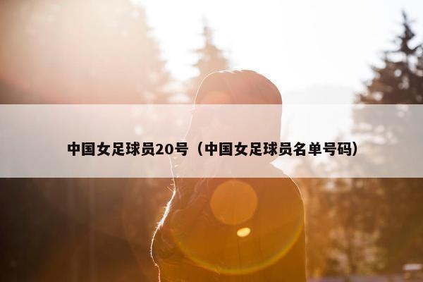 中国女足球员20号（中国女足球员名单号码）