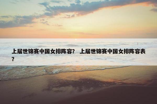 上届世锦赛中国女排阵容？ 上届世锦赛中国女排阵容表？