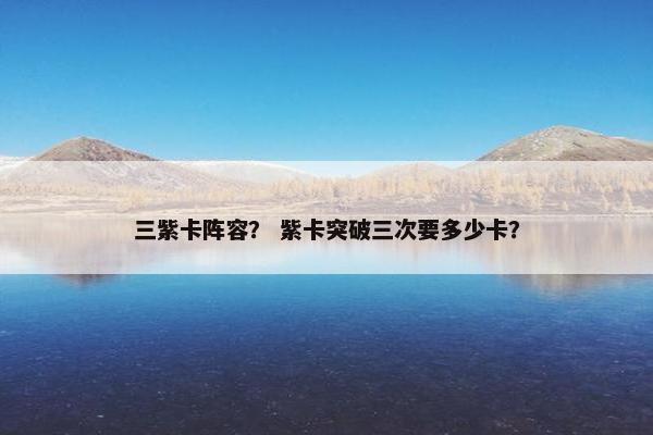三紫卡阵容？ 紫卡突破三次要多少卡？