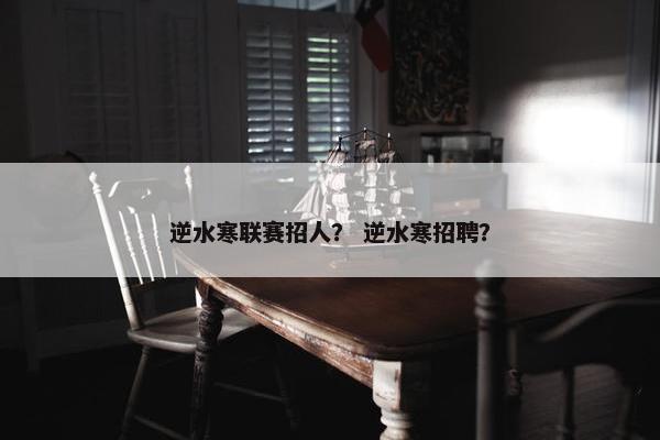 逆水寒联赛招人？ 逆水寒招聘？