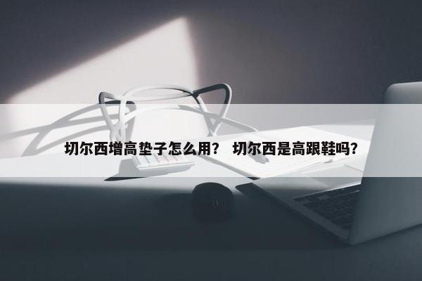 切尔西增高垫子怎么用？ 切尔西是高跟鞋吗？