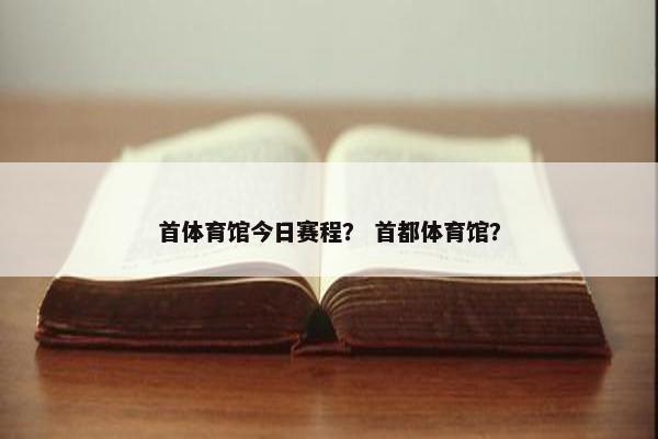 首体育馆今日赛程？ 首都体育馆？