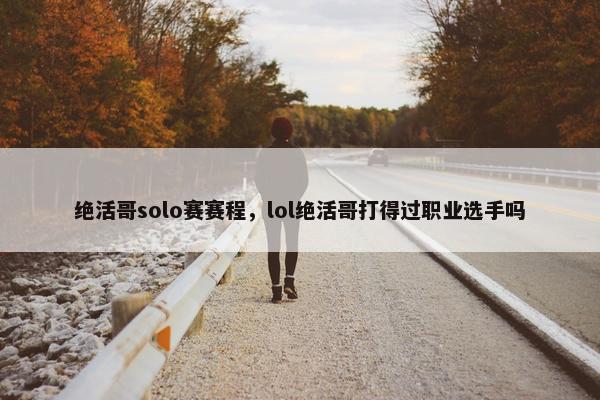 绝活哥solo赛赛程，lol绝活哥打得过职业选手吗