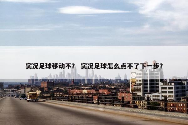 实况足球移动不？ 实况足球怎么点不了下一步？