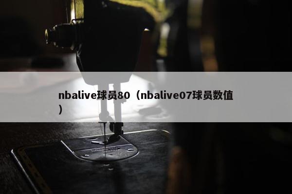 nbalive球员80（nbalive07球员数值）