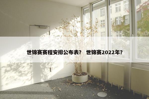 世锦赛赛程安排公布表？ 世锦赛2022年？