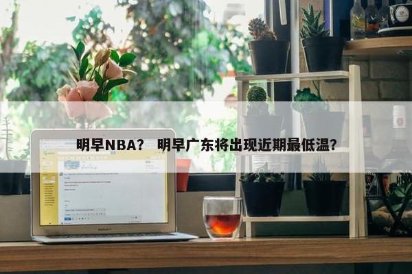 明早NBA？ 明早广东将出现近期最低温？