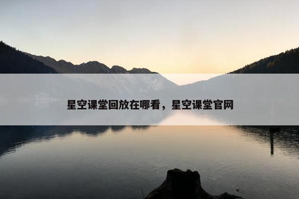 星空课堂回放在哪看，星空课堂官网