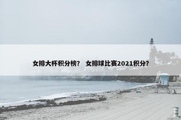 女排大杯积分榜？ 女排球比赛2021积分？