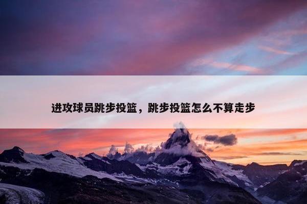 进攻球员跳步投篮，跳步投篮怎么不算走步
