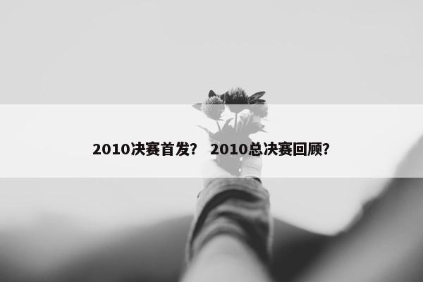2010决赛首发？ 2010总决赛回顾？