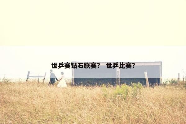 世乒赛钻石联赛？ 世乒比赛？