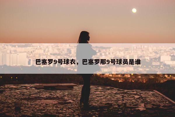 巴塞罗9号球衣，巴塞罗那9号球员是谁
