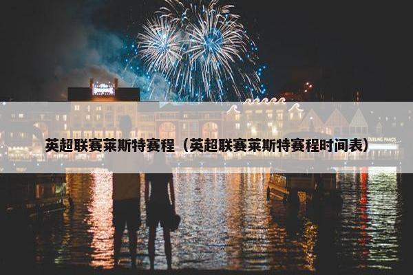 英超联赛莱斯特赛程（英超联赛莱斯特赛程时间表）