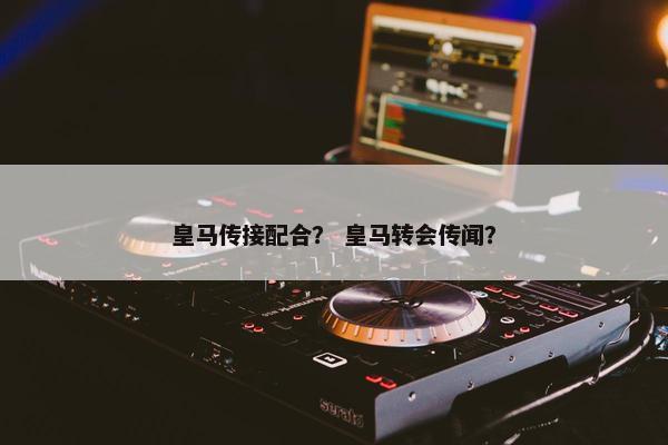 皇马传接配合？ 皇马转会传闻？