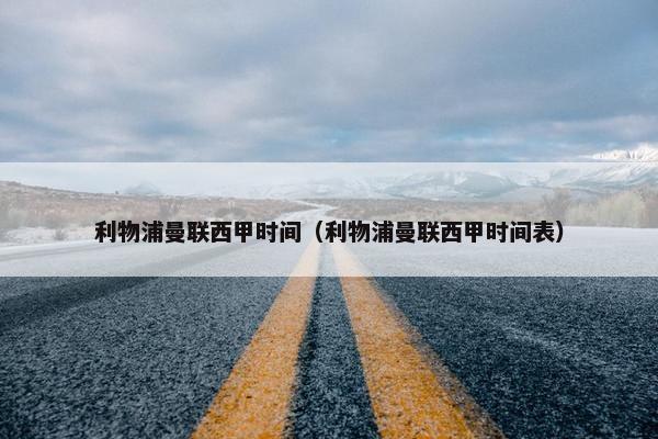 利物浦曼联西甲时间（利物浦曼联西甲时间表）