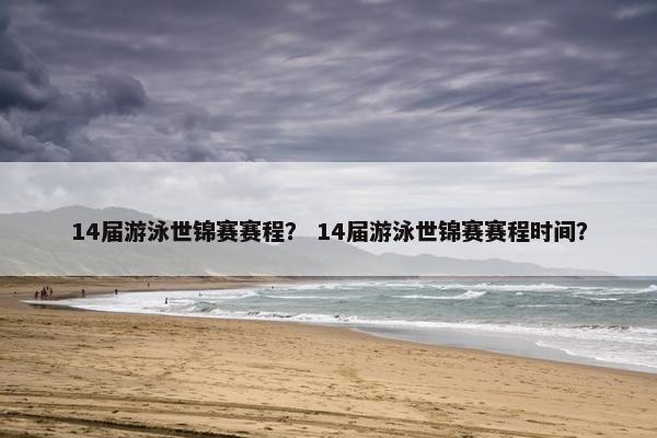 14届游泳世锦赛赛程？ 14届游泳世锦赛赛程时间？