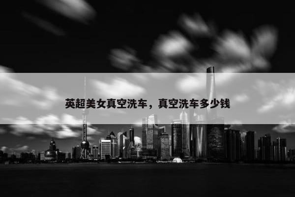 英超美女真空洗车，真空洗车多少钱