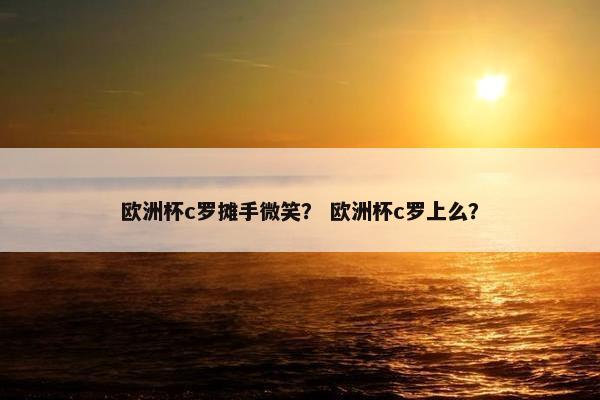 欧洲杯c罗摊手微笑？ 欧洲杯c罗上么？