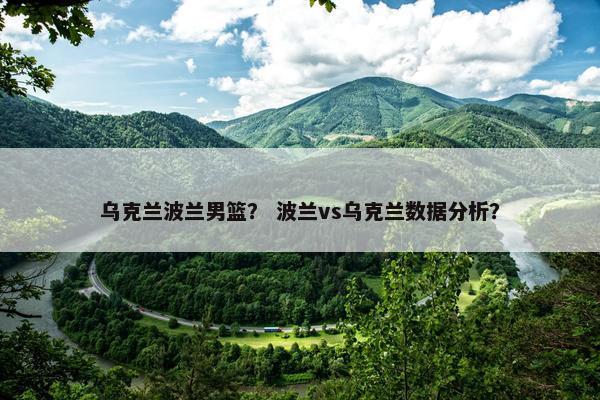 乌克兰波兰男篮？ 波兰vs乌克兰数据分析？