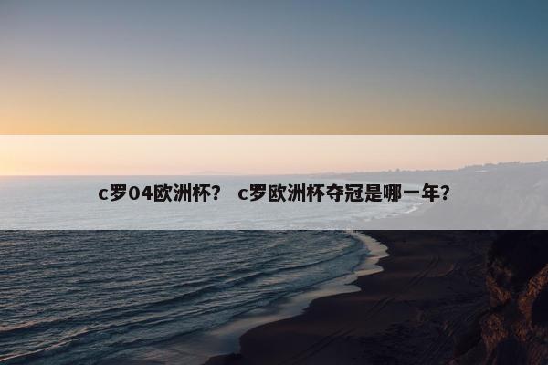 c罗04欧洲杯？ c罗欧洲杯夺冠是哪一年？