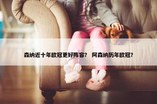 森纳近十年欧冠更好阵容？ 阿森纳历年欧冠？