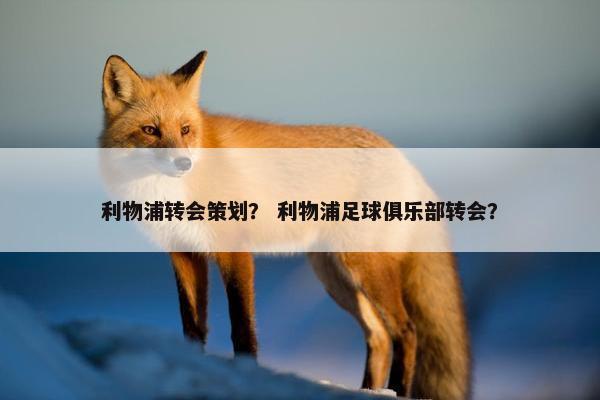 利物浦转会策划？ 利物浦足球俱乐部转会？