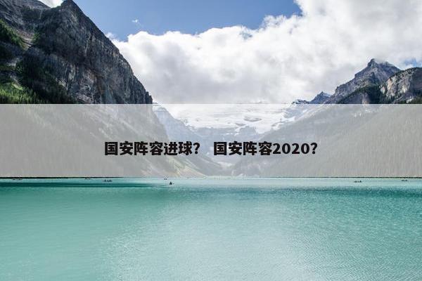 国安阵容进球？ 国安阵容2020？
