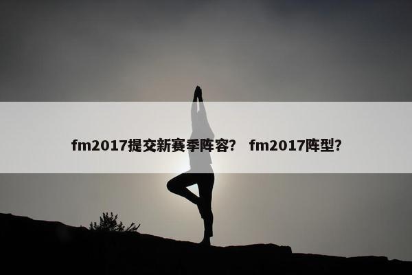 fm2017提交新赛季阵容？ fm2017阵型？