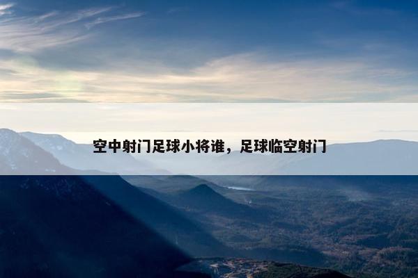 空中射门足球小将谁，足球临空射门