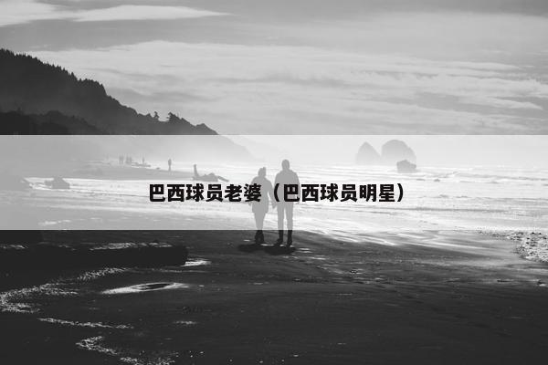 巴西球员老婆（巴西球员明星）