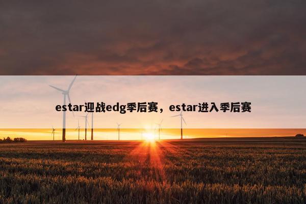 estar迎战edg季后赛，estar进入季后赛