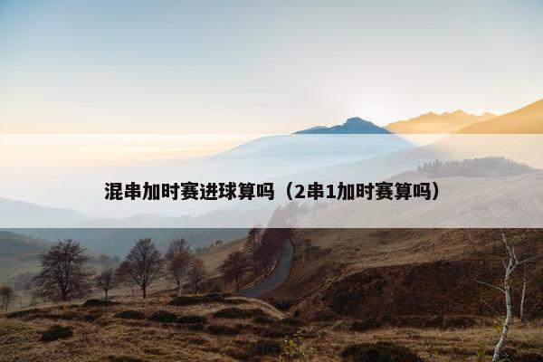 混串加时赛进球算吗（2串1加时赛算吗）