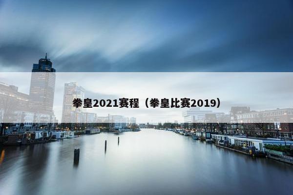 拳皇2021赛程（拳皇比赛2019）